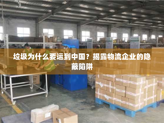 垃圾为什么要运到中国?揭露物流企业的隐蔽陷阱 垃圾为什么要运到中国?揭露物流企业的隐蔽陷阱