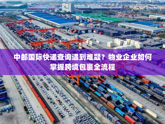 中邮国际快递查询遇到难题?物业企业如何掌握跨境包裹全流程 中邮国际快递查询遇到难题?物业企业如何掌握跨境包裹全流程