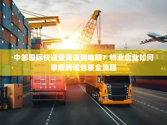 中邮国际快递查询遇到难题?物业企业如何掌握跨境包裹全流程 中邮国际快递查询遇到难题?物业企业如何掌握跨境包裹全流程