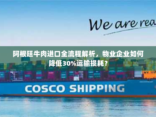 阿根廷牛肉进口全流程解析，物业企业如何降低30%运输损耗？