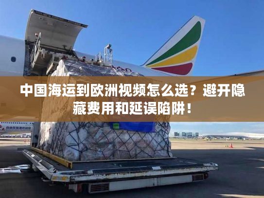 中国海运到欧洲视频怎么选?避开隐藏费用和延误陷阱! 中国海运到欧洲视频怎么选?避开隐藏费用和延误陷阱!