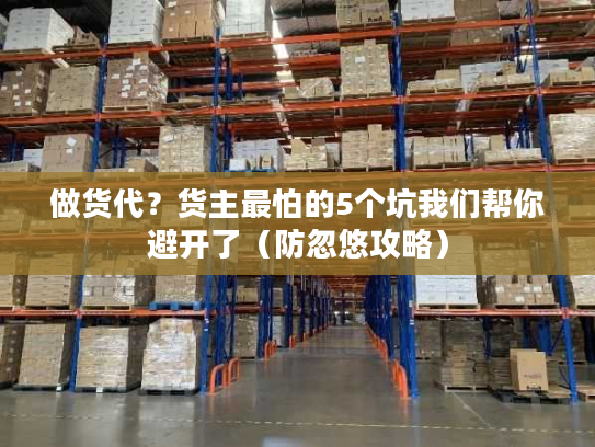 做货代？货主最怕的5个坑我们帮你避开了（防忽悠攻略）