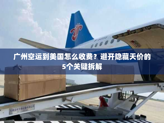 广州空运到美国怎么收费？避开隐藏天价的5个关键拆解