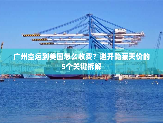 广州空运到美国怎么收费？避开隐藏天价的5个关键拆解