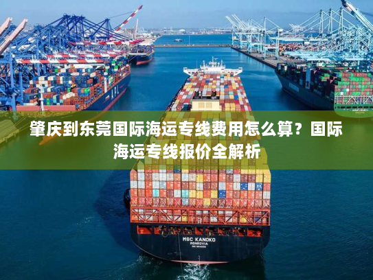 肇庆到东莞国际海运专线费用怎么算?国际海运专线报价全解析 肇庆到东莞国际海运专线费用怎么算?国际海运专线报价全解析