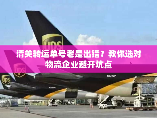 清关转运单号老是出错？教你选对物流企业避开坑点