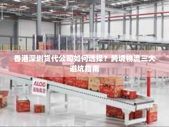 香港深圳货代公司如何选择?跨境物流三大避坑指南 香港深圳货代公司如何选择?跨境物流三大避坑指南