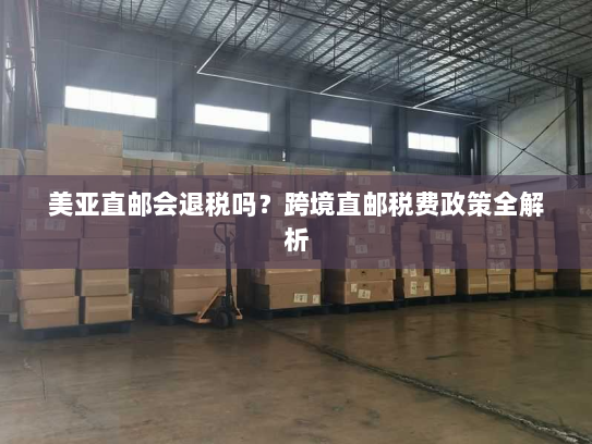 美亚直邮会退税吗?跨境直邮税费政策全解析 美亚直邮会退税吗?跨境直邮税费政策全解析