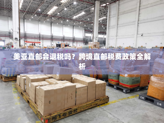 美亚直邮会退税吗?跨境直邮税费政策全解析 美亚直邮会退税吗?跨境直邮税费政策全解析