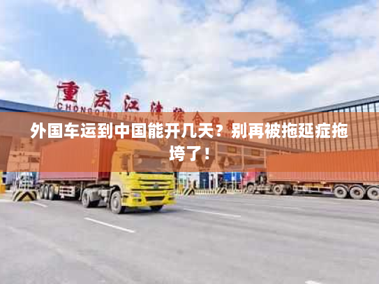 外国车运到中国能开几天?别再被拖延症拖垮了! 外国车运到中国能开几天?别再被拖延症拖垮了!