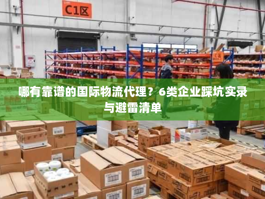 哪有靠谱的国际物流代理?6类企业踩坑实录与避雷清单 哪有靠谱的国际物流代理?6类企业踩坑实录与避雷清单
