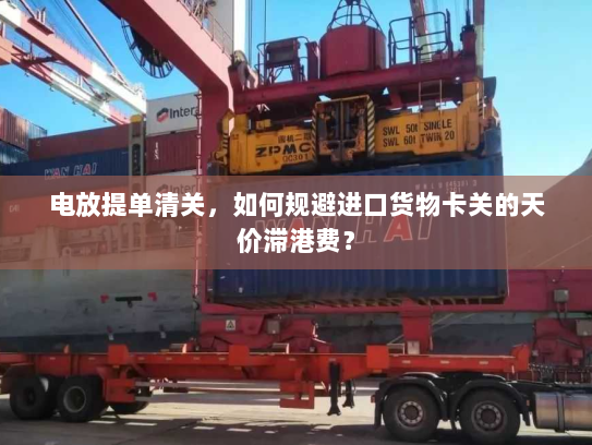 电放提单清关,如何规避进口货物卡关的天价滞港费? 电放提单清关,如何规避进口货物卡关的天价滞港费?