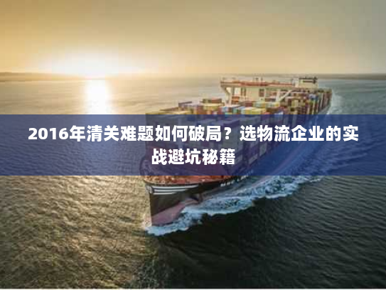 2016年清关难题如何破局？选物流企业的实战避坑秘籍