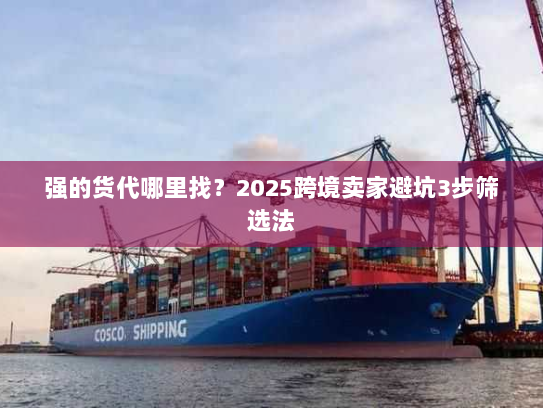 强的货代哪里找?2025跨境卖家避坑3步筛选法 强的货代哪里找?2025跨境卖家避坑3步筛选法