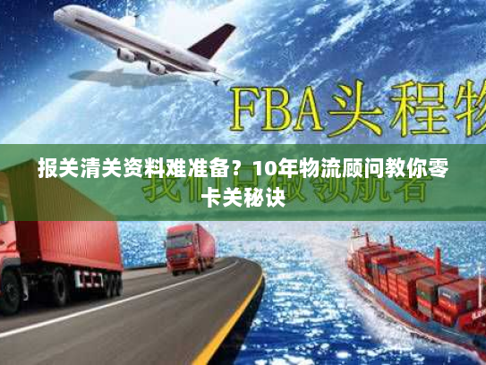 报关清关资料难准备?10年物流顾问教你零卡关秘诀 报关清关资料难准备?10年物流顾问教你零卡关秘诀