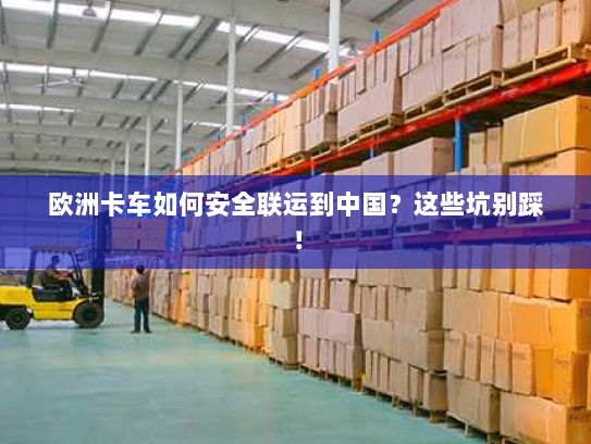 欧洲卡车如何安全联运到中国？这些坑别踩！