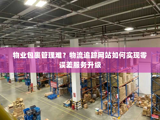 物业包裹管理难?物流追踪网站如何实现零误差服务升级 物业包裹管理难?物流追踪网站如何实现零误差服务升级