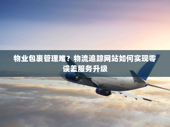物业包裹管理难?物流追踪网站如何实现零误差服务升级 物业包裹管理难?物流追踪网站如何实现零误差服务升级