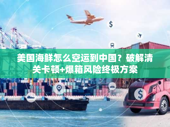 美国海鲜怎么空运到中国？破解清关卡顿+爆箱风险终极方案