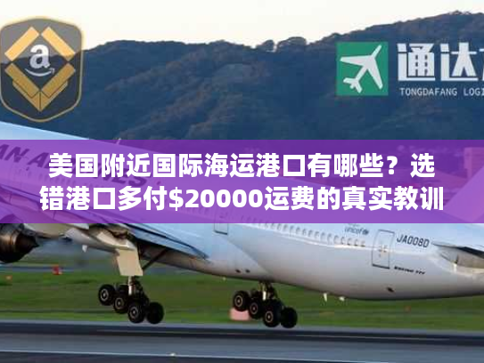 美国附近国际海运港口有哪些?选错港口多付$20000运费的真实教训 美国附近国际海运港口有哪些?选错港口多付$20000运费的真实教训