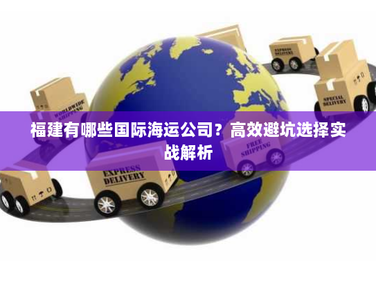 福建有哪些国际海运公司?高效避坑选择实战解析 福建有哪些国际海运公司?高效避坑选择实战解析