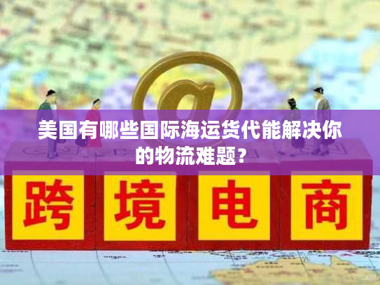 美国有哪些国际海运货代能解决你的物流难题? 美国有哪些国际海运货代能解决你的物流难题?