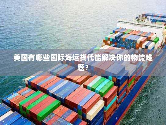 美国有哪些国际海运货代能解决你的物流难题？