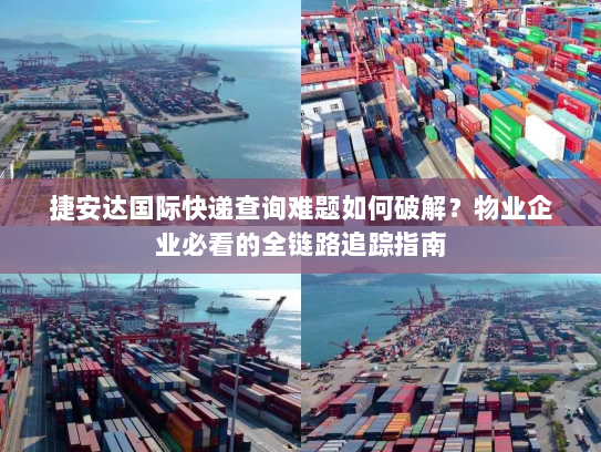 捷安达国际快递查询难题如何破解?物业企业必看的全链路追踪指南 捷安达国际快递查询难题如何破解?物业企业必看的全链路追踪指南