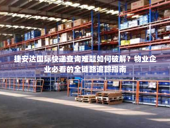 捷安达国际快递查询难题如何破解?物业企业必看的全链路追踪指南 捷安达国际快递查询难题如何破解?物业企业必看的全链路追踪指南