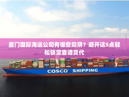 厦门国际海运公司有哪些陷阱？避开这5点轻松锁定靠谱货代