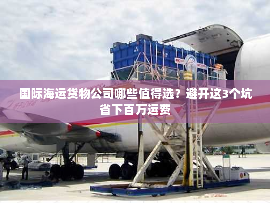 国际海运货物公司哪些值得选?避开这3个坑省下百万运费 国际海运货物公司哪些值得选?避开这3个坑省下百万运费