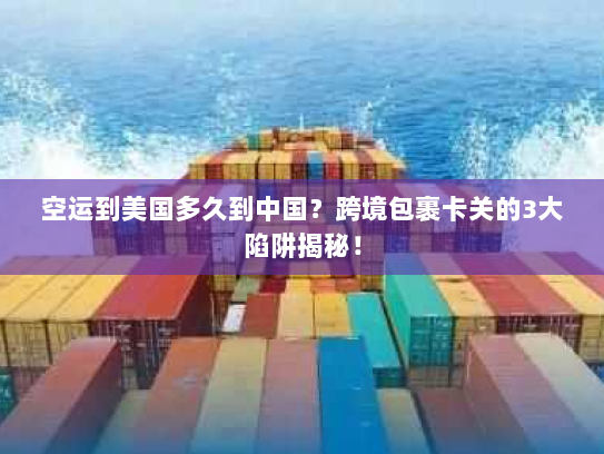 空运到美国多久到中国？跨境包裹卡关的3大陷阱揭秘！