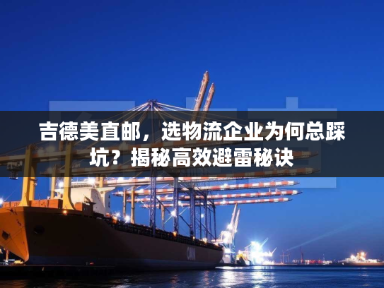 吉德美直邮,选物流企业为何总踩坑?揭秘高效避雷秘诀 吉德美直邮,选物流企业为何总踩坑?揭秘高效避雷秘诀