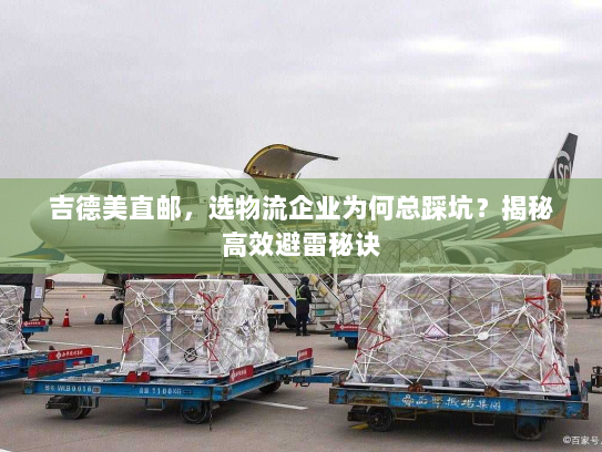 吉德美直邮,选物流企业为何总踩坑?揭秘高效避雷秘诀 吉德美直邮,选物流企业为何总踩坑?揭秘高效避雷秘诀