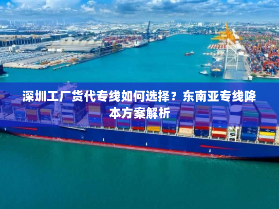 深圳工厂货代专线如何选择?东南亚专线降本方案解析 深圳工厂货代专线如何选择?东南亚专线降本方案解析