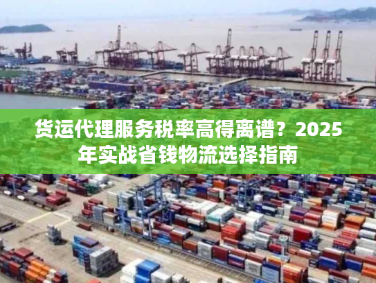 货运代理服务税率高得离谱?2025年实战省钱物流选择指南 货运代理服务税率高得离谱?2025年实战省钱物流选择指南