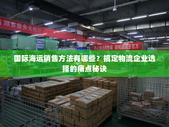 国际海运销售方法有哪些？搞定物流企业选择的痛点秘诀