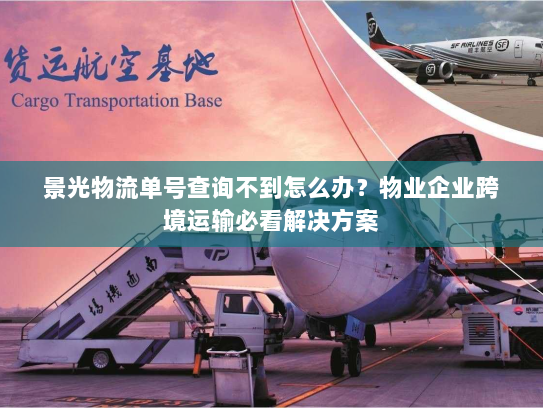 景光物流单号查询不到怎么办？物业企业跨境运输必看解决方案