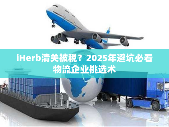 iHerb清关被税？2025年避坑必看物流企业挑选术