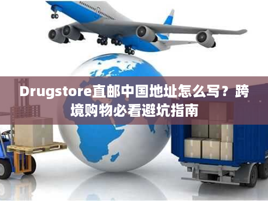 Drugstore直邮中国地址怎么写？跨境购物必看避坑指南