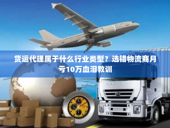 货运代理属于什么行业类型？选错物流商月亏10万血泪教训