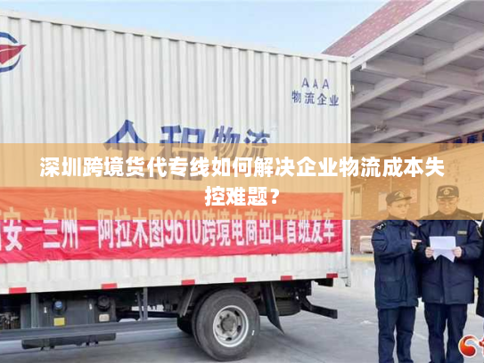 深圳跨境货代专线如何解决企业物流成本失控难题? 深圳跨境货代专线如何解决企业物流成本失控难题?