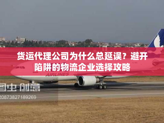货运代理公司为什么总延误？避开陷阱的物流企业选择攻略