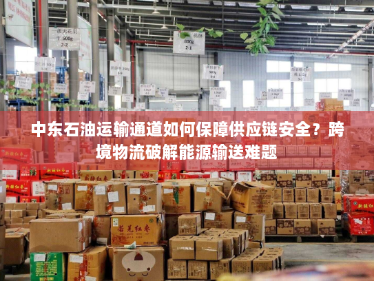 中东石油运输通道如何保障供应链安全?跨境物流破解能源输送难题 中东石油运输通道如何保障供应链安全?跨境物流破解能源输送难题