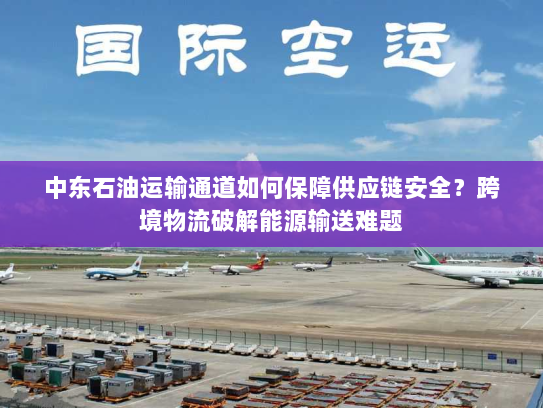中东石油运输通道如何保障供应链安全?跨境物流破解能源输送难题 中东石油运输通道如何保障供应链安全?跨境物流破解能源输送难题