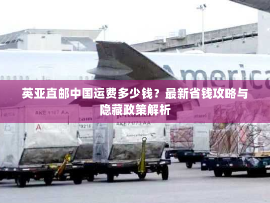 英亚直邮中国运费多少钱?最新省钱攻略与隐藏政策解析 英亚直邮中国运费多少钱?最新省钱攻略与隐藏政策解析