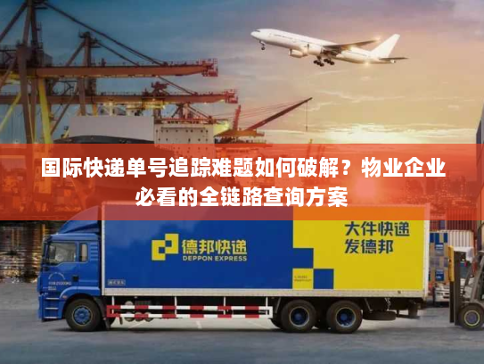 国际快递单号追踪难题如何破解?物业企业必看的全链路查询方案 国际快递单号追踪难题如何破解?物业企业必看的全链路查询方案
