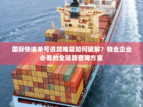 国际快递单号追踪难题如何破解？物业企业必看的全链路查询方案