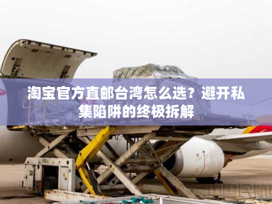 淘宝官方直邮台湾怎么选？避开私集陷阱的终极拆解