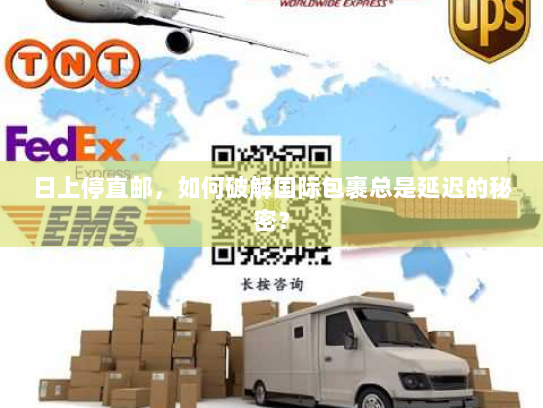 日上停直邮，如何破解国际包裹总是延迟的秘密？